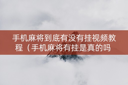 手机麻将到底有没有挂视频教程（手机麻将有挂是真的吗 社区论坛）