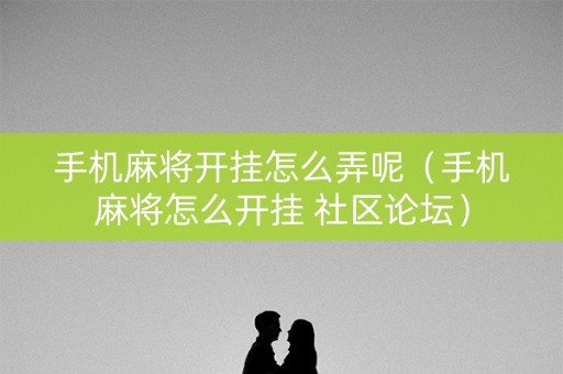 手机麻将开挂怎么弄呢（手机麻将怎么开挂 社区论坛）