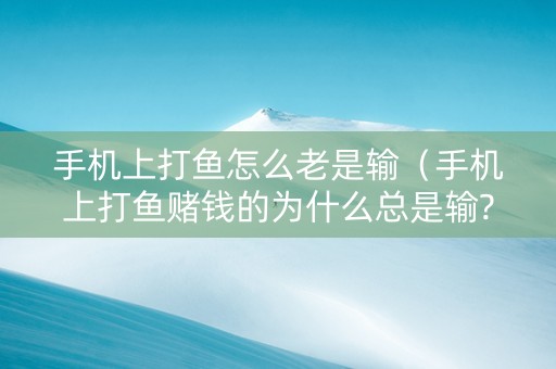 手机上打鱼怎么老是输（手机上打鱼赌钱的为什么总是输?）