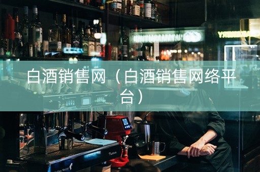 白酒销售网（白酒销售网络平台）