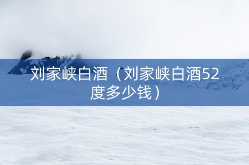 刘家峡白酒（刘家峡白酒52度多少钱）