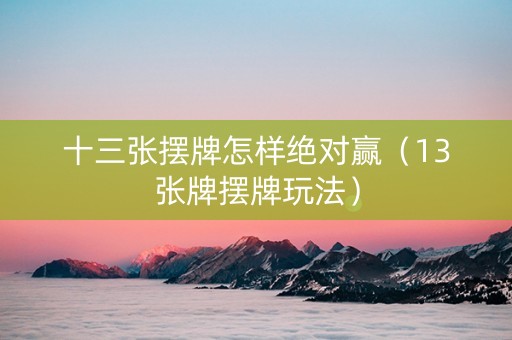 十三张摆牌怎样绝对赢（13张牌摆牌玩法）