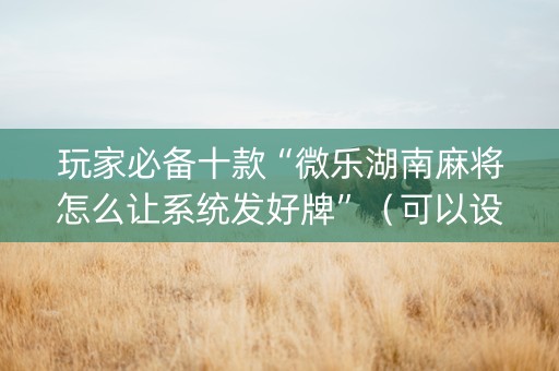 玩家必备十款“微乐湖南麻将怎么让系统发好牌”（可以设置输赢吗)