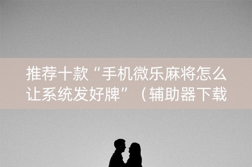 推荐十款“手机微乐麻将怎么让系统发好牌”（辅助器下载)