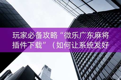 玩家必备攻略“微乐广东麻将插件下载”（如何让系统发好牌)