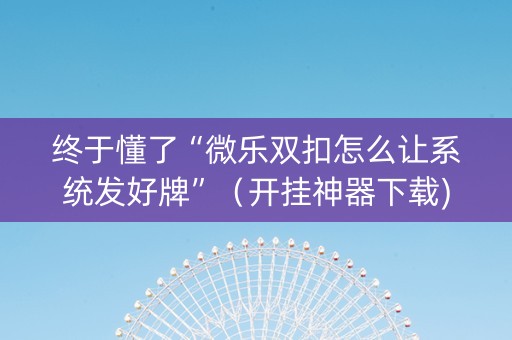 终于懂了“微乐双扣怎么让系统发好牌”（开挂神器下载)