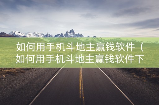 如何用手机斗地主赢钱软件（如何用手机斗地主赢钱软件下载）