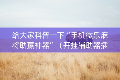 给大家科普一下“手机微乐麻将助赢神器”（开挂辅助器插件)