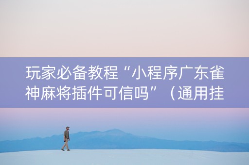 玩家必备教程“小程序广东雀神麻将插件可信吗”（通用挂软件多少钱)