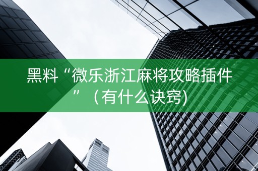 黑料“微乐浙江麻将攻略插件”（有什么诀窍)