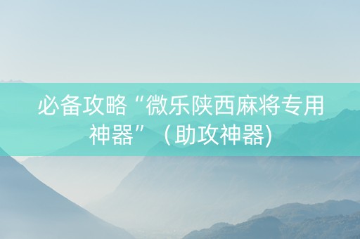 必备攻略“微乐陕西麻将专用神器”（助攻神器)