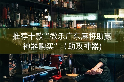 推荐十款“微乐广东麻将助赢神器购买”（助攻神器)