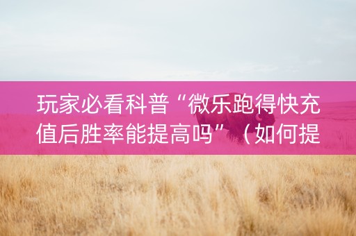 玩家必看科普“微乐跑得快充值后胜率能提高吗”（如何提高胜率)