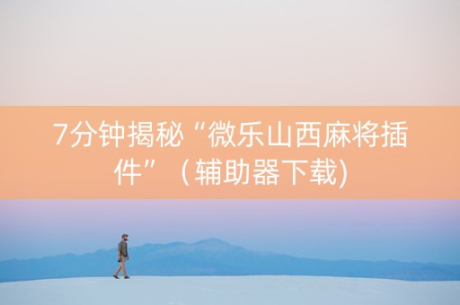 7分钟揭秘“微乐山西麻将插件”（辅助器下载)