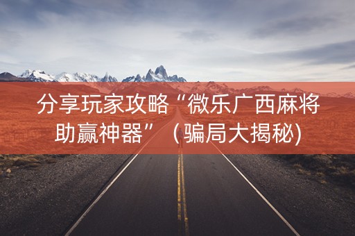 分享玩家攻略“微乐广西麻将助赢神器”（骗局大揭秘)