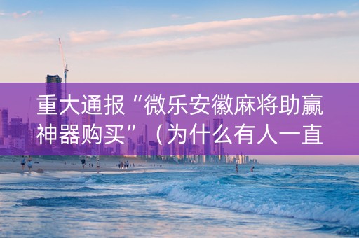 重大通报“微乐安徽麻将助赢神器购买”（为什么有人一直赢)