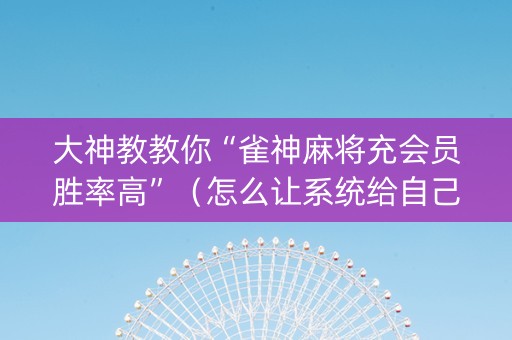 大神教教你“雀神麻将充会员胜率高”（怎么让系统给自己好牌)