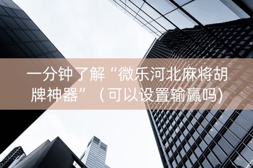 一分钟了解“微乐河北麻将胡牌神器”（可以设置输赢吗)