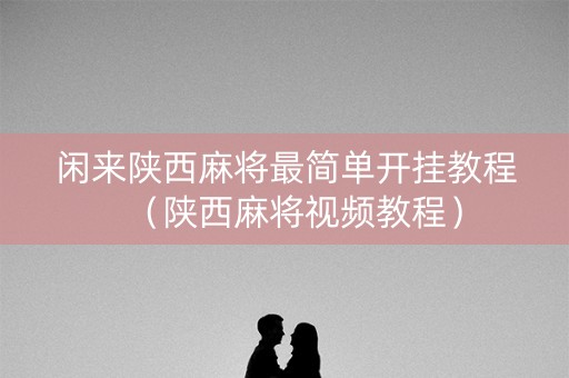 闲来陕西麻将最简单开挂教程（陕西麻将视频教程）