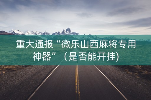 重大通报“微乐山西麻将专用神器”（是否能开挂)