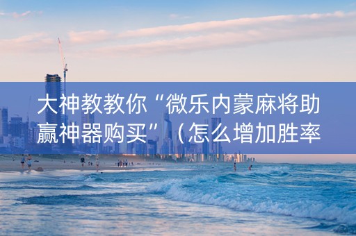 大神教教你“微乐内蒙麻将助赢神器购买”（怎么增加胜率)