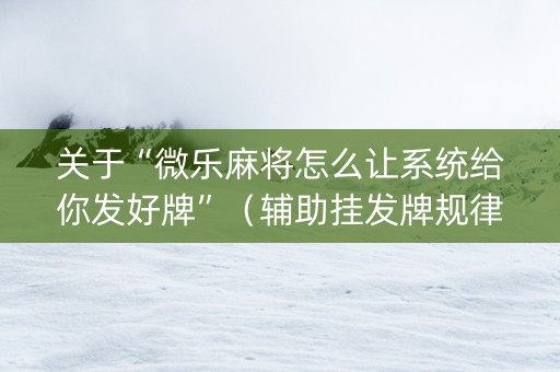 关于“微乐麻将怎么让系统给你发好牌”（辅助挂发牌规律)