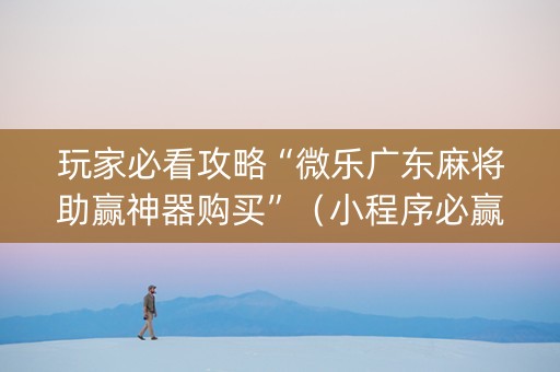 玩家必看攻略“微乐广东麻将助赢神器购买”（小程序必赢神器)