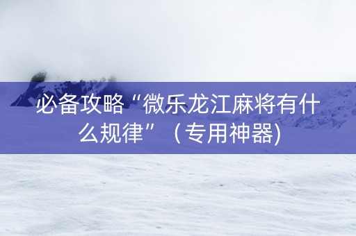 必备攻略“微乐龙江麻将有什么规律”（专用神器)