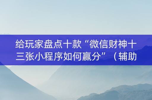 给玩家盘点十款“微信财神十三张小程序如何赢分”（辅助器通用版)