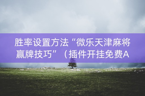 胜率设置方法“微乐天津麻将赢牌技巧”（插件开挂免费AI)