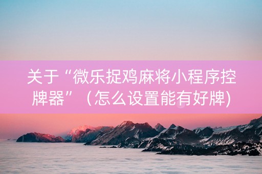关于“微乐捉鸡麻将小程序控牌器”（怎么设置能有好牌)
