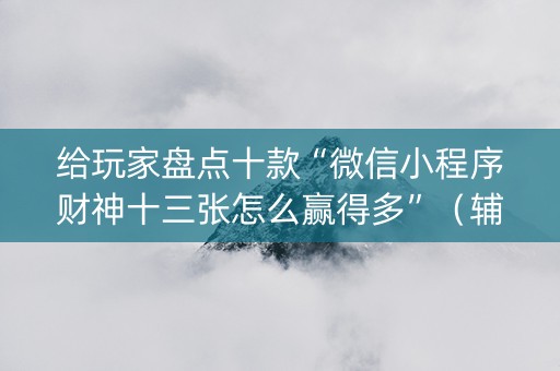 给玩家盘点十款“微信小程序财神十三张怎么赢得多”（辅助挂发牌规律)