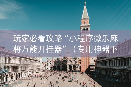玩家必看攻略“小程序微乐麻将万能开挂器”（专用神器下载)