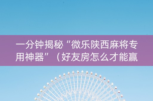 一分钟揭秘“微乐陕西麻将专用神器”（好友房怎么才能赢)