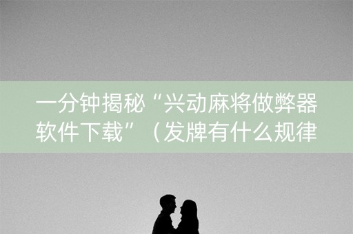 一分钟揭秘“兴动麻将做弊器软件下载”（发牌有什么规律吗)