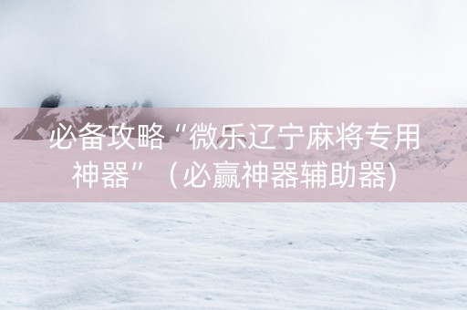必备攻略“微乐辽宁麻将专用神器”（必赢神器辅助器)