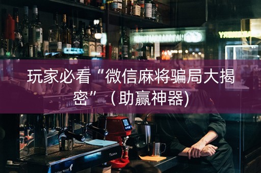 玩家必看“微信麻将骗局大揭密”（助赢神器)