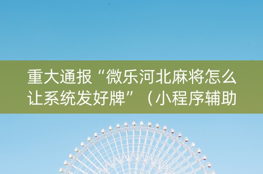 重大通报“微乐河北麻将怎么让系统发好牌”（小程序辅助软件)