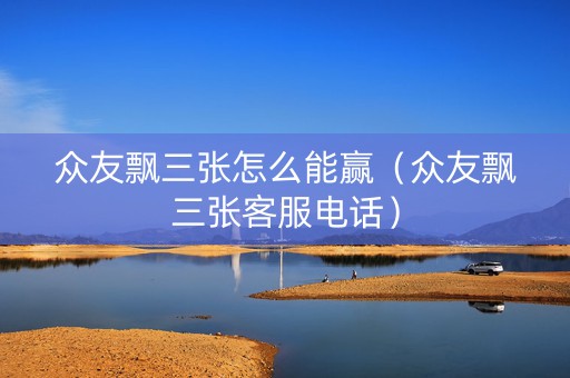 众友飘三张怎么能赢（众友飘三张客服电话）