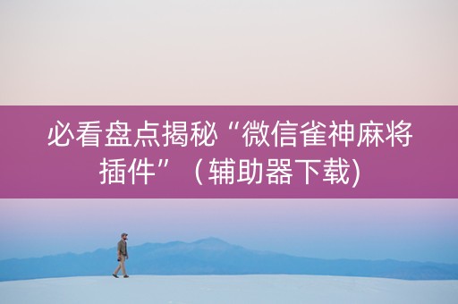 必看盘点揭秘“微信雀神麻将插件”（辅助器下载)