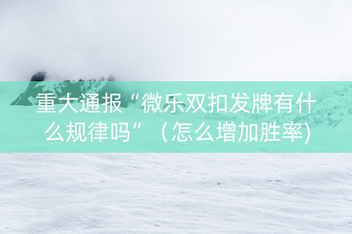 重大通报“微乐双扣发牌有什么规律吗”（怎么增加胜率)