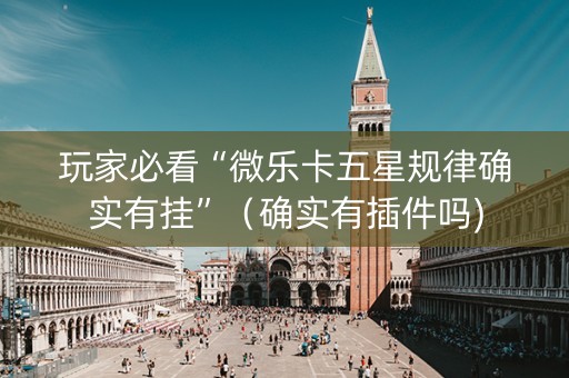 玩家必看“微乐卡五星规律确实有挂”（确实有插件吗)