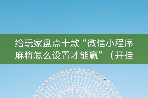 给玩家盘点十款“微信小程序麻将怎么设置才能赢”（开挂辅助插件)
