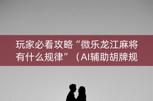 玩家必看攻略“微乐龙江麻将有什么规律”（AI辅助胡牌规则)