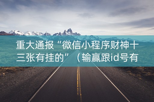 重大通报“微信小程序财神十三张有挂的”（输赢跟id号有关系吗)