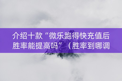 介绍十款“微乐跑得快充值后胜率能提高吗”（胜率到哪调)