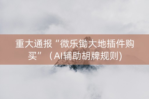 重大通报“微乐锄大地插件购买”（AI辅助胡牌规则)