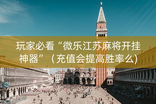 玩家必看“微乐江苏麻将开挂神器”（充值会提高胜率么)