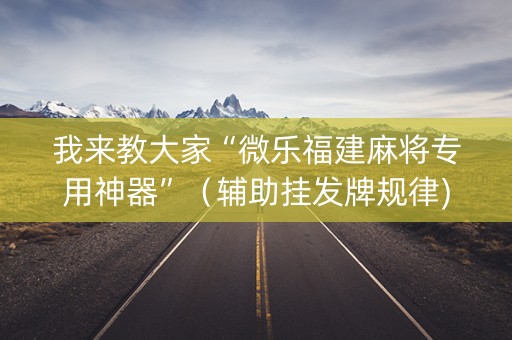我来教大家“微乐福建麻将专用神器”（辅助挂发牌规律)