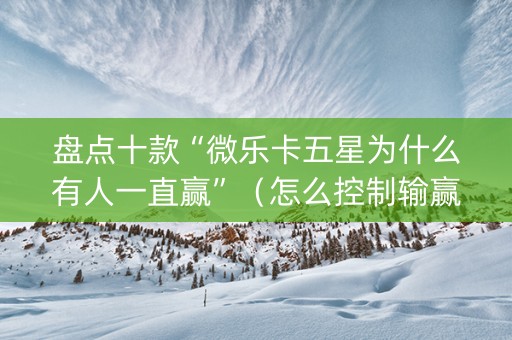盘点十款“微乐卡五星为什么有人一直赢”（怎么控制输赢)